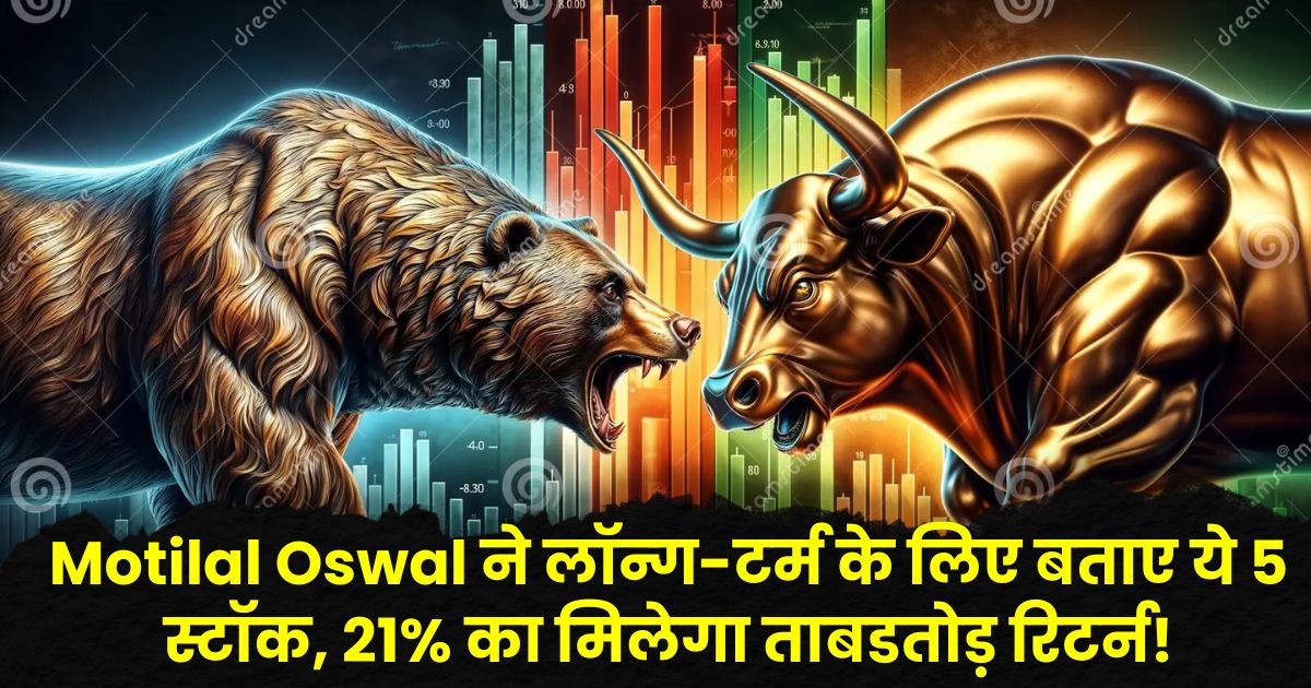 Motilal Oswal ने लॉन्ग-टर्म के लिए बताए ये 5 स्टॉक, 21% का मिलेगा ताबडतोड़ रिटर्न!